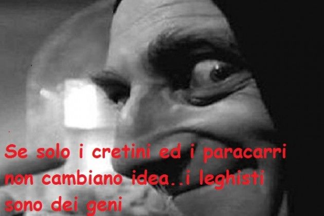 Se solo i cretini ed i paracarri non cambiano mai idea. i leghisti sono dei Geni