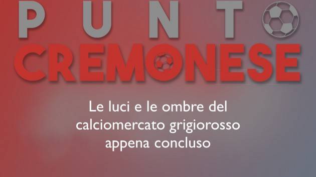 PUNTO CREMONESE: luci e le ombre del calciomercato grigiorosso, diamo un voto